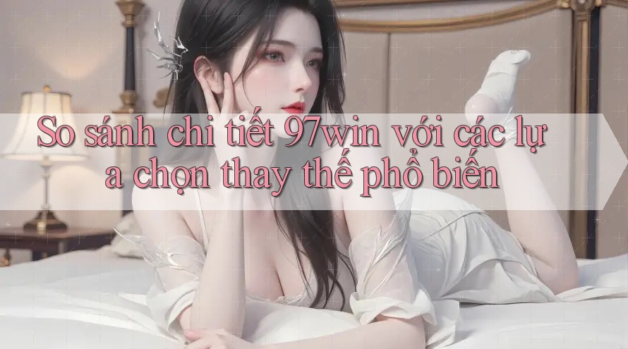 So sánh chi tiết 97win với các lựa chọn thay thế phổ biến So sánh chi tiết 97win với các lựa chọn thay thế phổ biến
