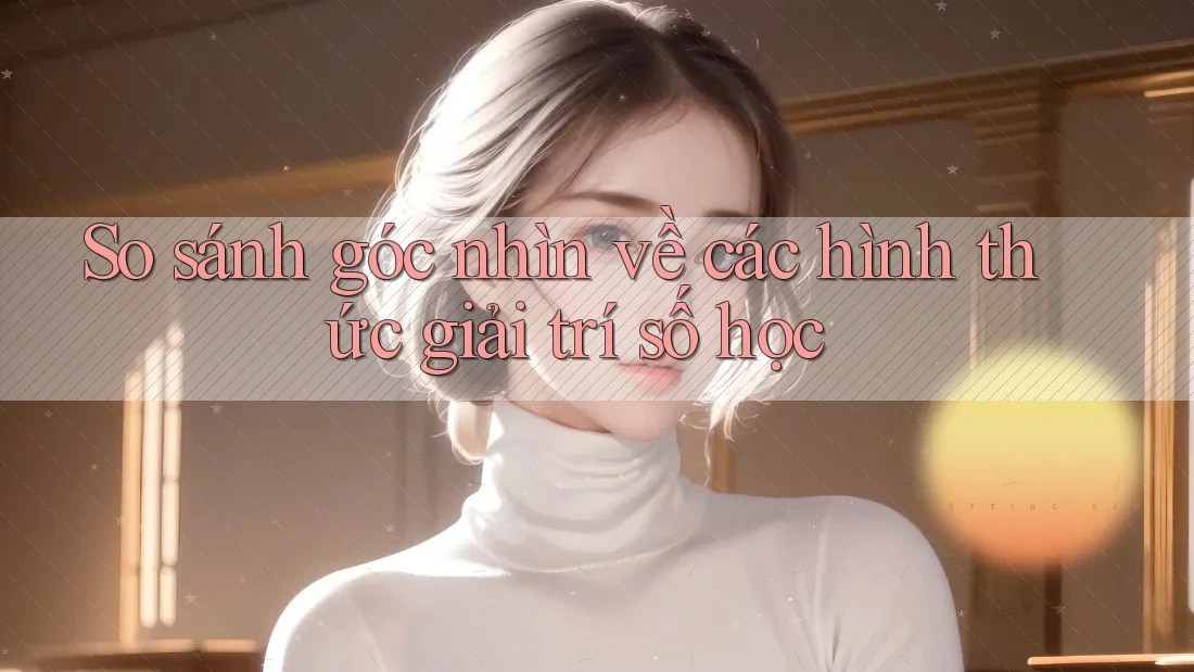 So sánh góc nhìn về các hình thức giải trí số học So sánh góc nhìn về các hình thức giải trí số học
