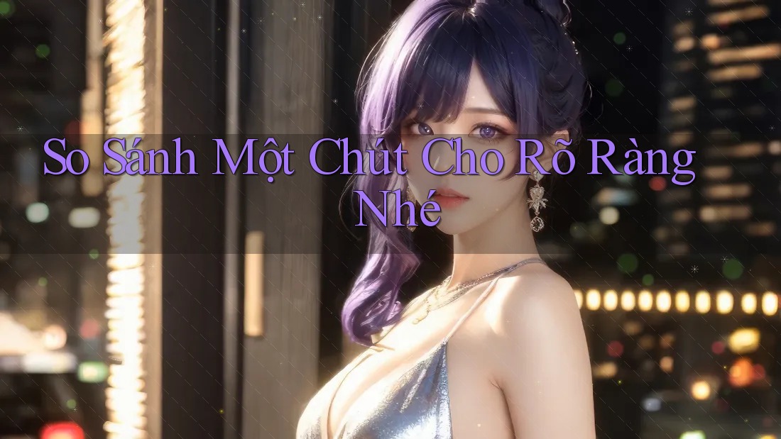 So sánh một chút cho rõ ràng nhé So sánh một chút cho rõ ràng nhé