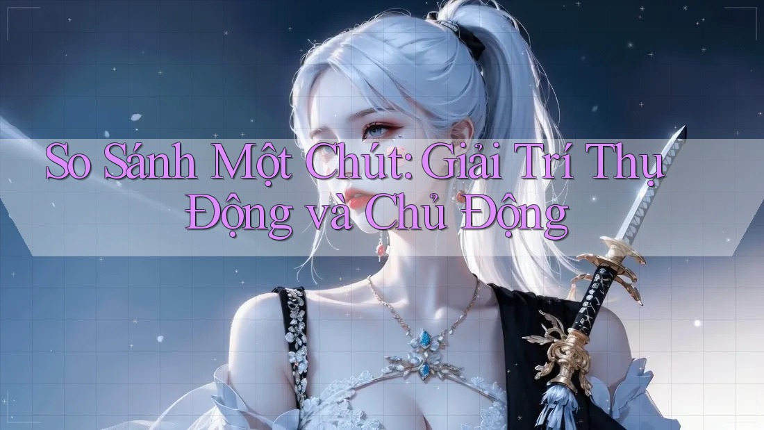 So Sánh Một Chút: Giải Trí Thụ Động và Chủ Động So Sánh Một Chút: Giải Trí Thụ Động và Chủ Động
