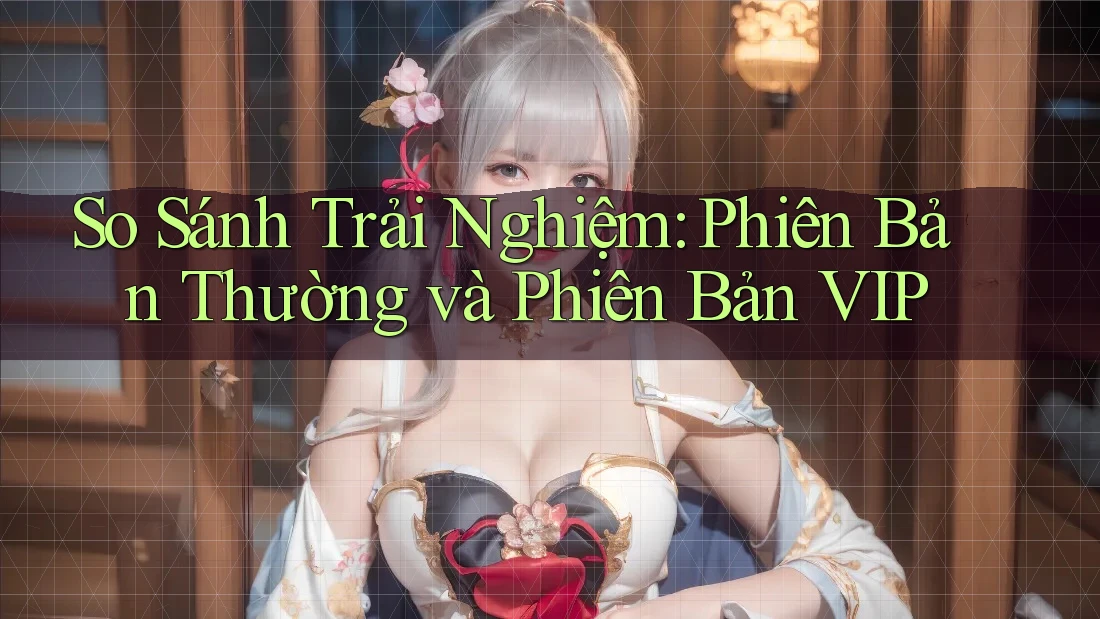 So Sánh Trải Nghiệm: Phiên Bản Thường và Phiên Bản VIP