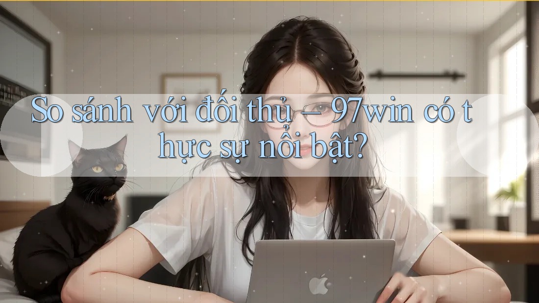 So sánh với đối thủ – 97win có thực sự nổi bật? So sánh với đối thủ – 97win có thực sự nổi bật?