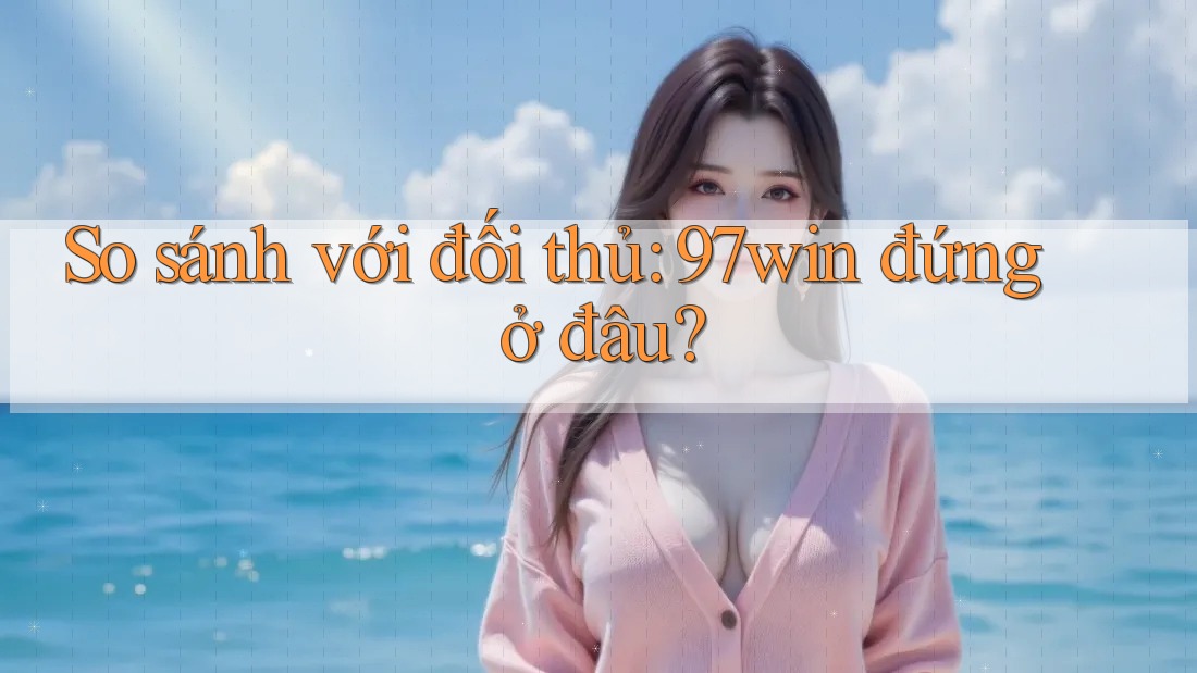 So sánh với đối thủ: 97win đứng ở đâu?
