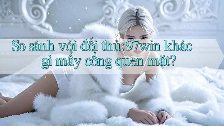 So sánh với đối thủ: 97win khác gì mấy cổng quen mặt? So sánh với đối thủ: 97win khác gì mấy cổng quen mặt?