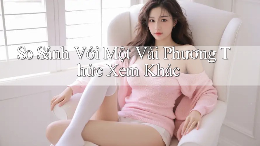 So Sánh Với Một Vài Phương Thức Xem Khác So Sánh Với Một Vài Phương Thức Xem Khác