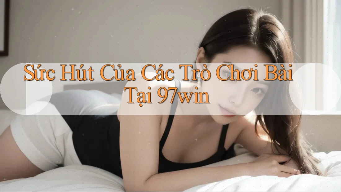 Sức Hút Của Các Trò Chơi Bài Tại 97win Sức Hút Của Các Trò Chơi Bài Tại 97win