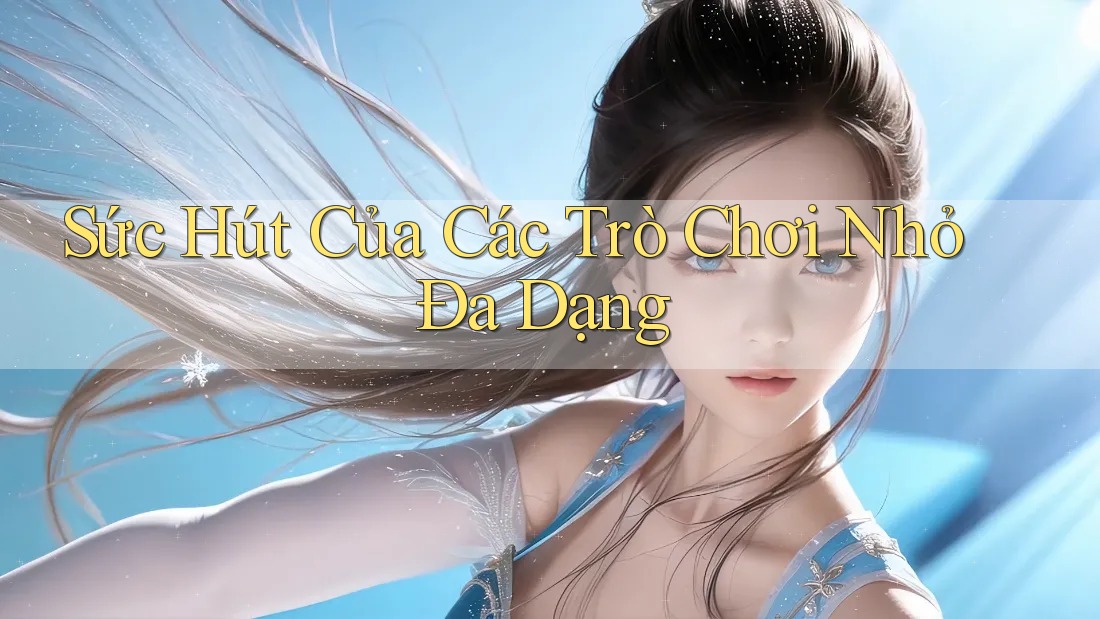 Sức Hút Của Các Trò Chơi Nhỏ Đa Dạng Sức Hút Của Các Trò Chơi Nhỏ Đa Dạng