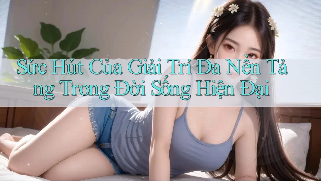 Sức Hút Của Giải Trí Đa Nền Tảng Trong Đời Sống Hiện Đại Sức Hút Của Giải Trí Đa Nền Tảng Trong Đời Sống Hiện Đại