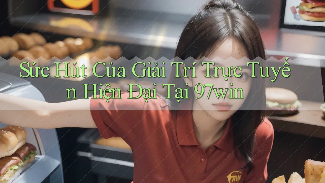 Sức Hút Của Giải Trí Trực Tuyến Hiện Đại Tại 97win