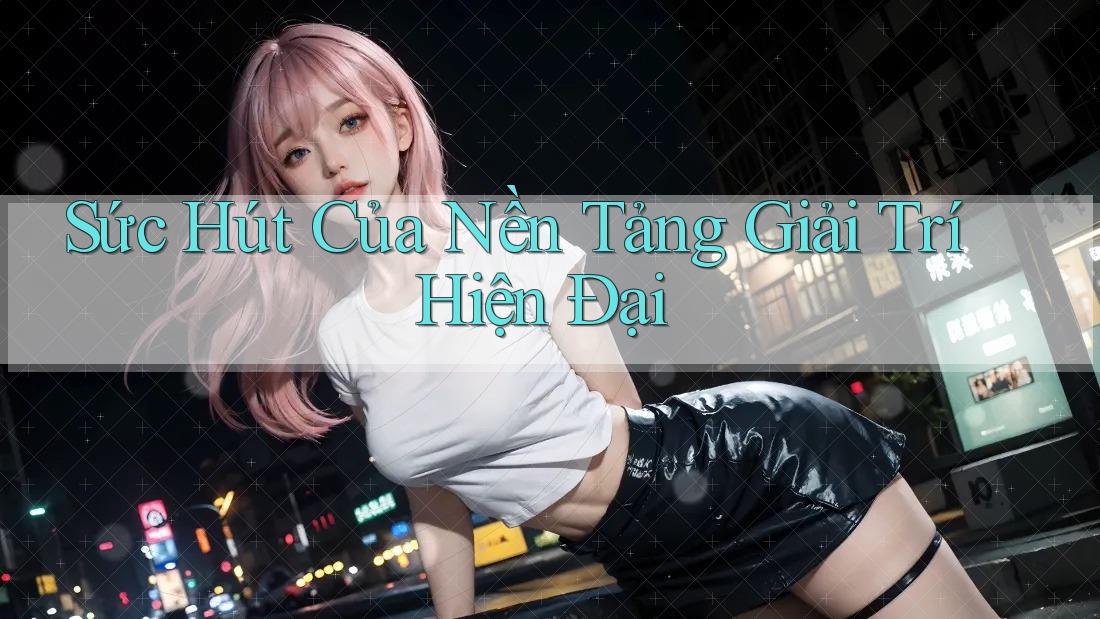 Sức Hút Của Nền Tảng Giải Trí Hiện Đại
