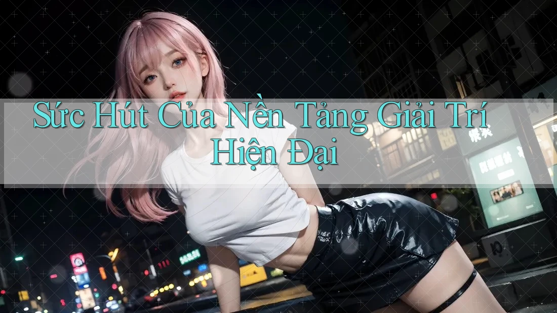 Sức Hút Của Nền Tảng Giải Trí Hiện Đại Sức Hút Của Nền Tảng Giải Trí Hiện Đại
