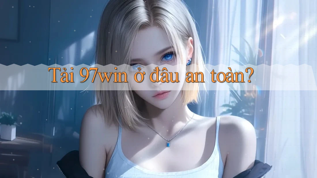 Tải 97win ở đâu an toàn? Tải 97win ở đâu an toàn?