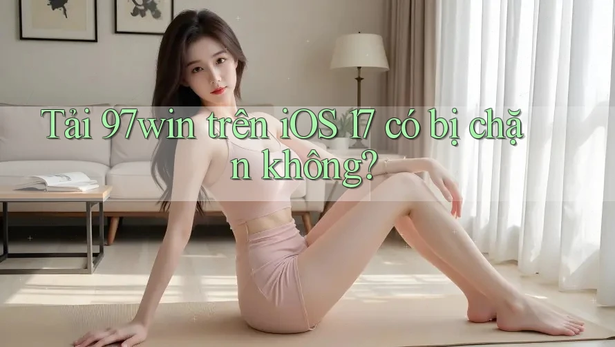 Tải 97win trên iOS 17 có bị chặn không?