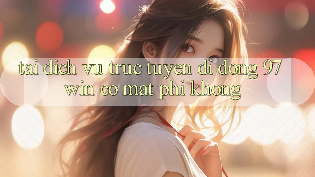Tải dịch vụ trực tuyến di động 97win có mất phí không? Tải dịch vụ trực tuyến di động 97win có mất phí không?