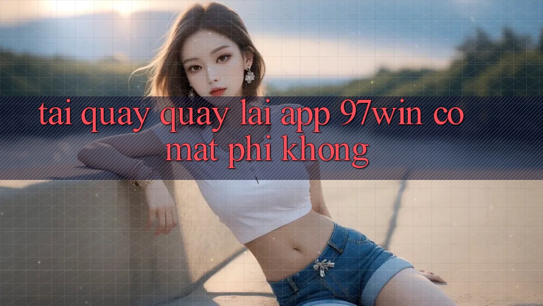 Tải quay quay lại app 97win có mất phí không? Tải quay quay lại app 97win có mất phí không?