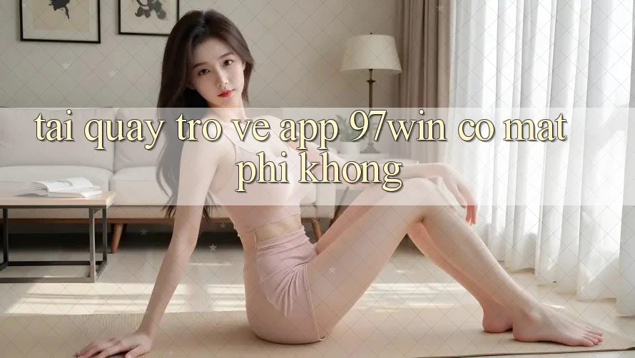 Tải quay trở về app 97win có mất phí không? Tải quay trở về app 97win có mất phí không?