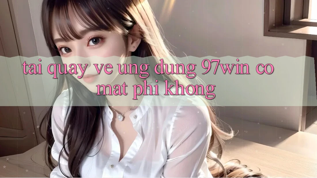 Tải quay về ứng dụng 97win có mất phí không? Tải quay về ứng dụng 97win có mất phí không?