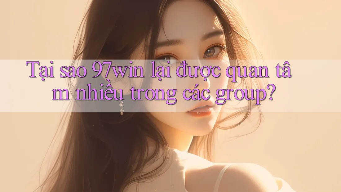 Tại sao 97win lại được quan tâm nhiều trong các group? Tại sao 97win lại được quan tâm nhiều trong các group?