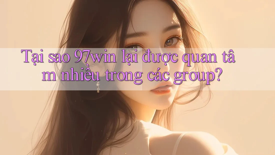 Tại sao 97win lại được quan tâm nhiều trong các group? Tại sao 97win lại được quan tâm nhiều trong các group?