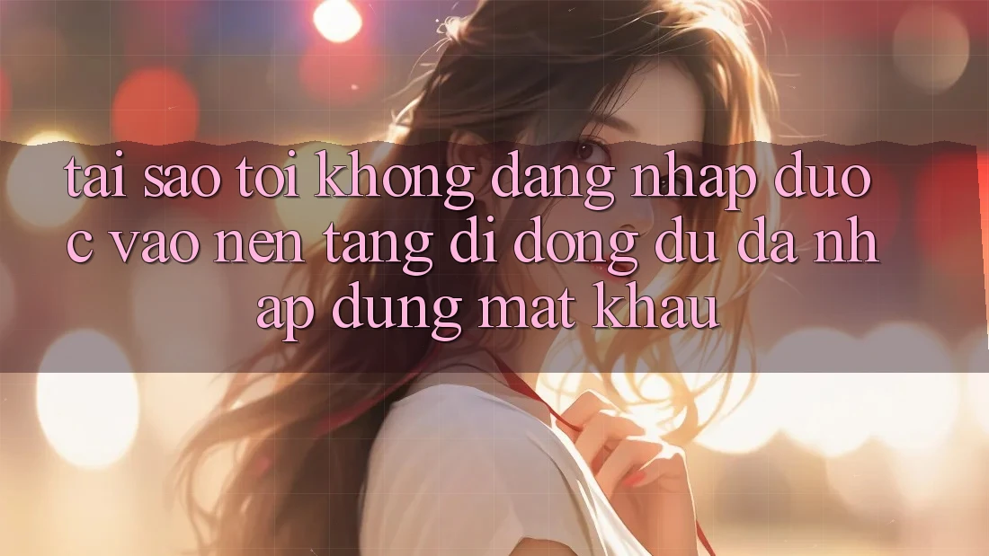 Tại sao tôi không đăng nhập được vào nền tảng di động dù đã nhập đúng mật khẩu? Tại sao tôi không đăng nhập được vào nền tảng di động dù đã nhập đúng mật khẩu?
