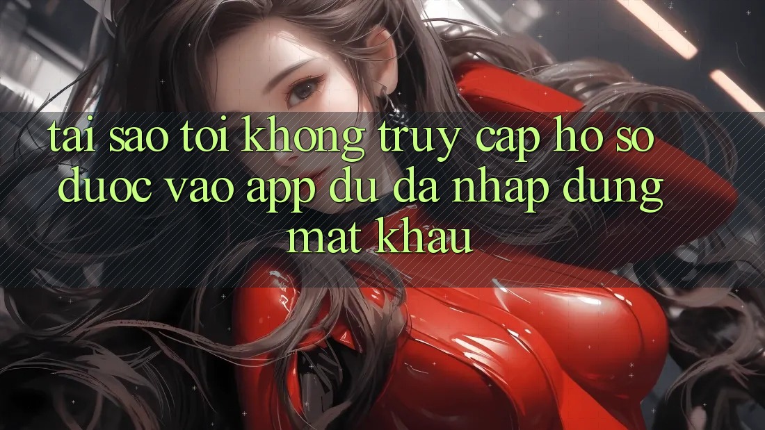 Tại sao tôi không truy cập hồ sơ được vào app dù đã nhập đúng mật khẩu? Tại sao tôi không truy cập hồ sơ được vào app dù đã nhập đúng mật khẩu?