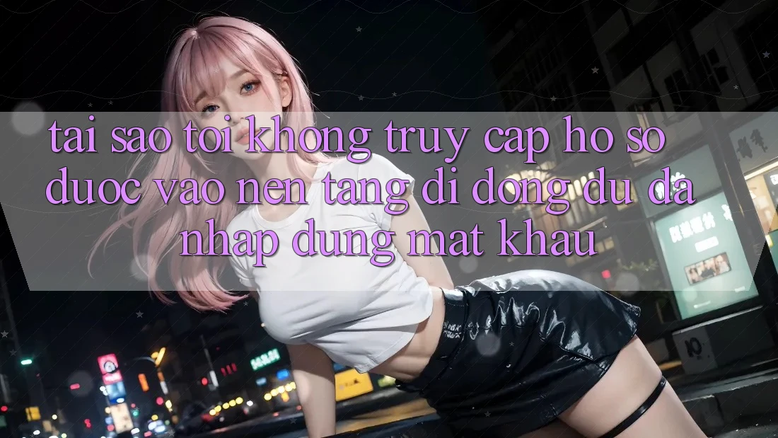 Tại sao tôi không truy cập hồ sơ được vào nền tảng di động dù đã nhập đúng mật khẩu? Tại sao tôi không truy cập hồ sơ được vào nền tảng di động dù đã nhập đúng mật khẩu?