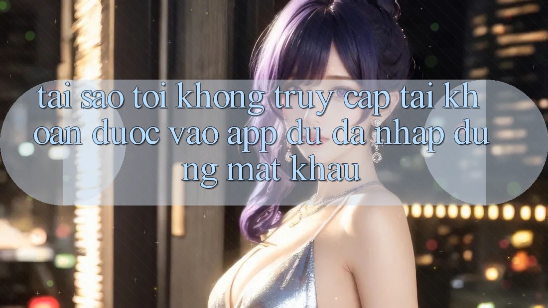 Tại sao tôi không truy cập tài khoản được vào app dù đã nhập đúng mật khẩu? Tại sao tôi không truy cập tài khoản được vào app dù đã nhập đúng mật khẩu?