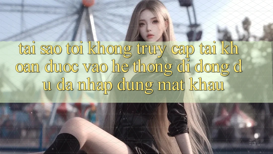 Tại sao tôi không truy cập tài khoản được vào hệ thống di động dù đã nhập đúng mật khẩu? Tại sao tôi không truy cập tài khoản được vào hệ thống di động dù đã nhập đúng mật khẩu?