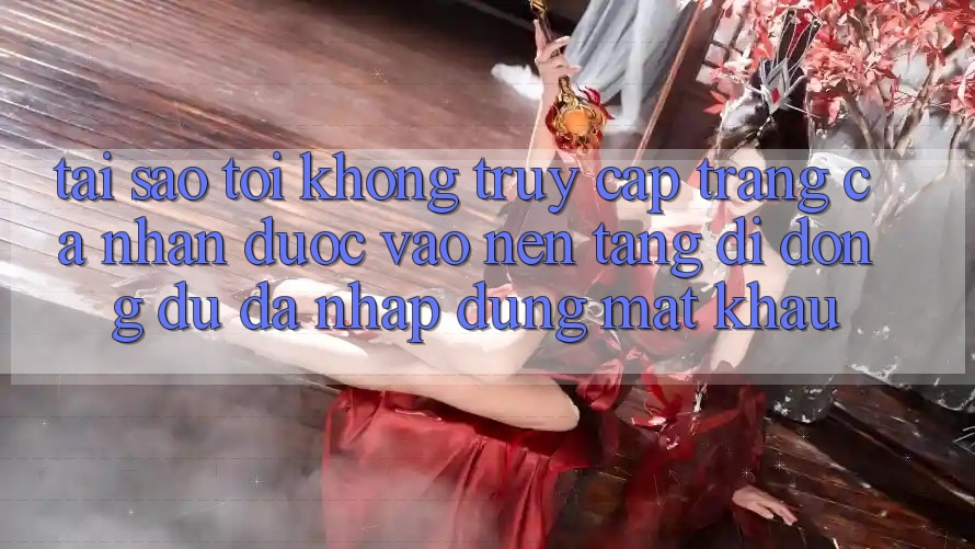 Tại sao tôi không truy cập trang cá nhân được vào nền tảng di động dù đã nhập đúng mật khẩu? Tại sao tôi không truy cập trang cá nhân được vào nền tảng di động dù đã nhập đúng mật khẩu?