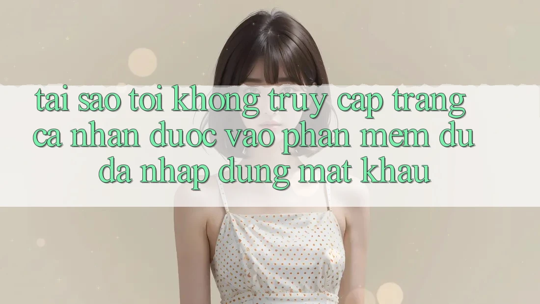 Tại sao tôi không truy cập trang cá nhân được vào phần mềm dù đã nhập đúng mật khẩu? Tại sao tôi không truy cập trang cá nhân được vào phần mềm dù đã nhập đúng mật khẩu?