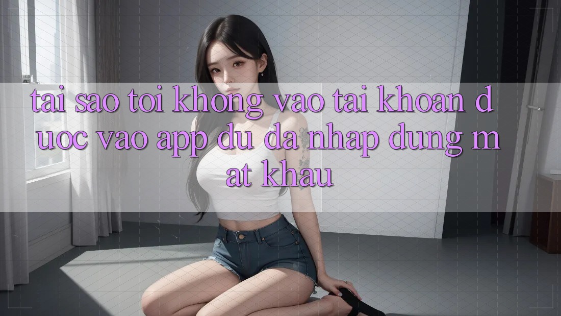 Tại sao tôi không vào tài khoản được vào app dù đã nhập đúng mật khẩu? Tại sao tôi không vào tài khoản được vào app dù đã nhập đúng mật khẩu?