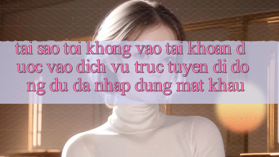 Tại sao tôi không vào tài khoản được vào dịch vụ trực tuyến di động dù đã nhập đúng mật khẩu? Tại sao tôi không vào tài khoản được vào dịch vụ trực tuyến di động dù đã nhập đúng mật khẩu?