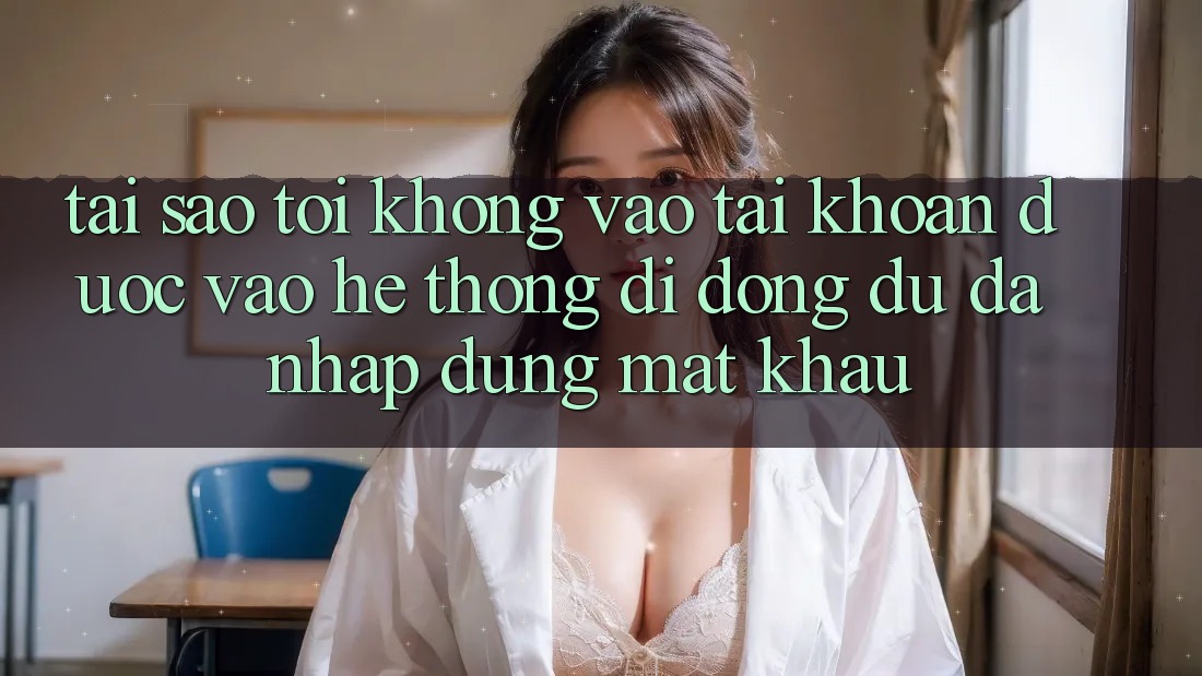 Tại sao tôi không vào tài khoản được vào hệ thống di động dù đã nhập đúng mật khẩu? Tại sao tôi không vào tài khoản được vào hệ thống di động dù đã nhập đúng mật khẩu?