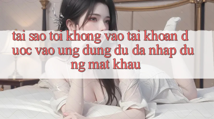 Tại sao tôi không vào tài khoản được vào ứng dụng dù đã nhập đúng mật khẩu? Tại sao tôi không vào tài khoản được vào ứng dụng dù đã nhập đúng mật khẩu?