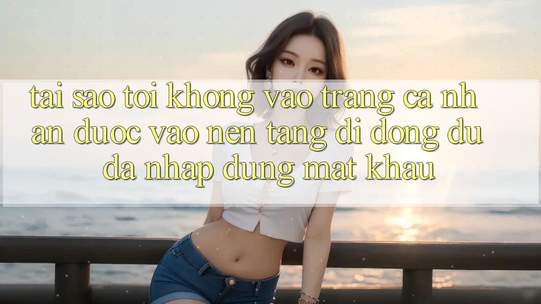 Tại sao tôi không vào trang cá nhân được vào nền tảng di động dù đã nhập đúng mật khẩu? Tại sao tôi không vào trang cá nhân được vào nền tảng di động dù đã nhập đúng mật khẩu?