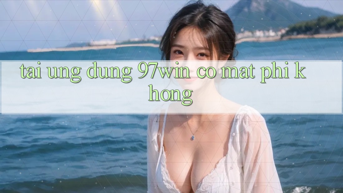 Tải ứng dụng 97win có mất phí không? Tải ứng dụng 97win có mất phí không?