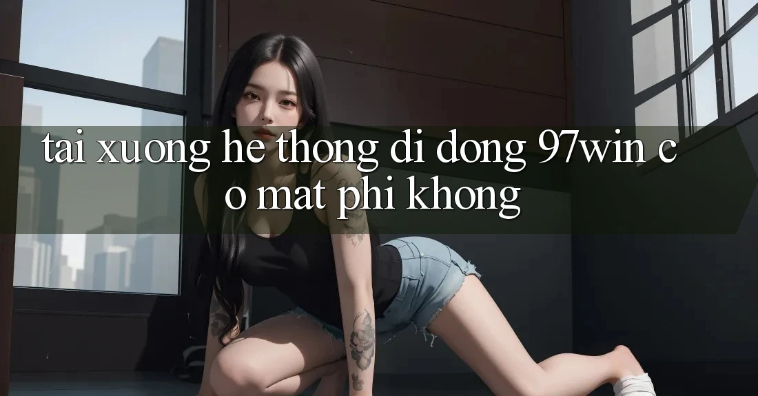 Tải xuống hệ thống di động 97win có mất phí không? Tải xuống hệ thống di động 97win có mất phí không?