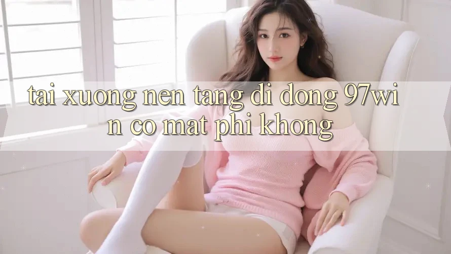 Tải xuống nền tảng di động 97win có mất phí không? Tải xuống nền tảng di động 97win có mất phí không?