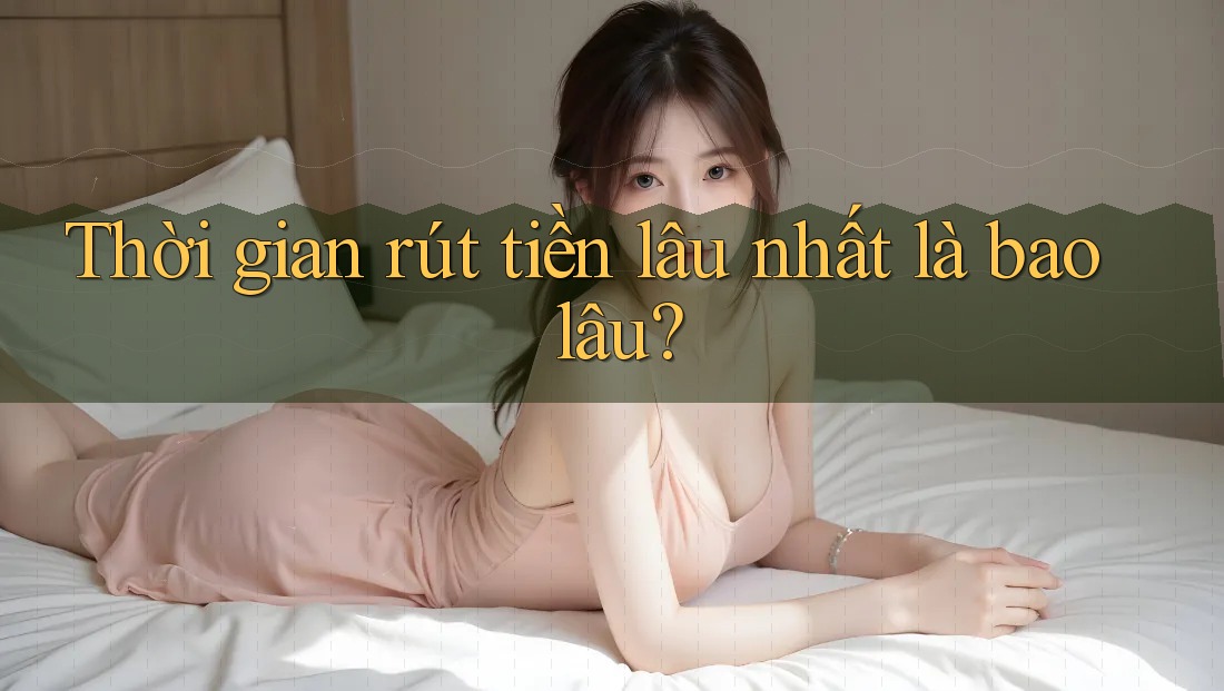 Thời gian rút tiền lâu nhất là bao lâu? Thời gian rút tiền lâu nhất là bao lâu?