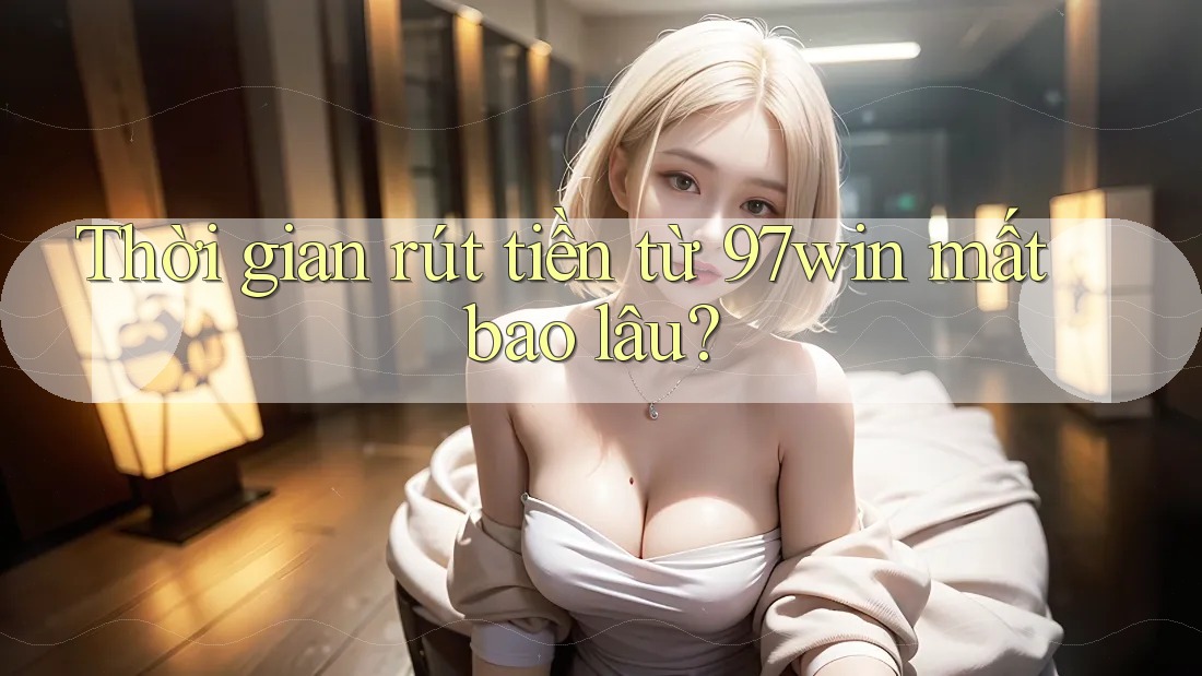 Thời gian rút tiền từ 97win mất bao lâu?