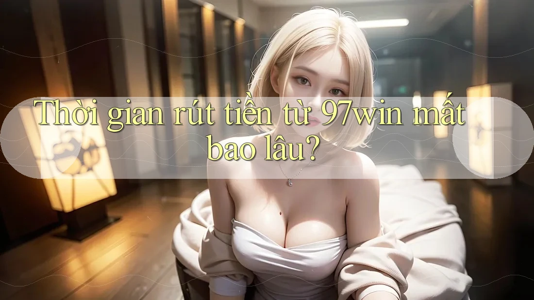 Thời gian rút tiền từ 97win mất bao lâu? Thời gian rút tiền từ 97win mất bao lâu?