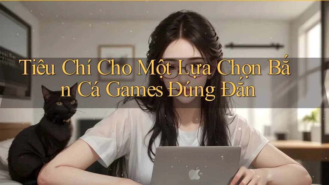 Tiêu Chí Cho Một Lựa Chọn Bắn Cá Games Đúng Đắn