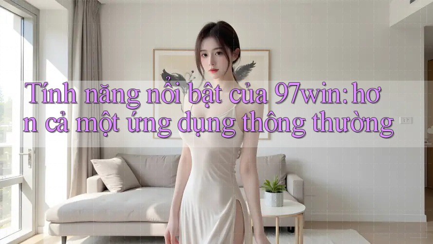 Tính năng nổi bật của 97win: hơn cả một ứng dụng thông thường Tính năng nổi bật của 97win: hơn cả một ứng dụng thông thường
