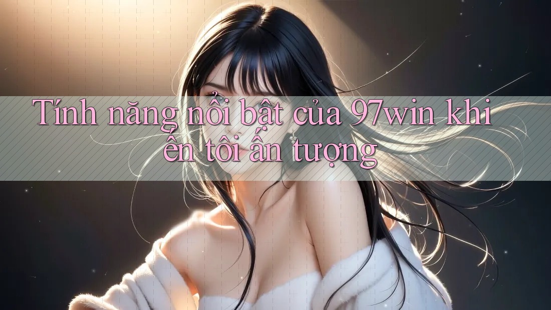 Tính năng nổi bật của 97win khiến tôi ấn tượng Tính năng nổi bật của 97win khiến tôi ấn tượng