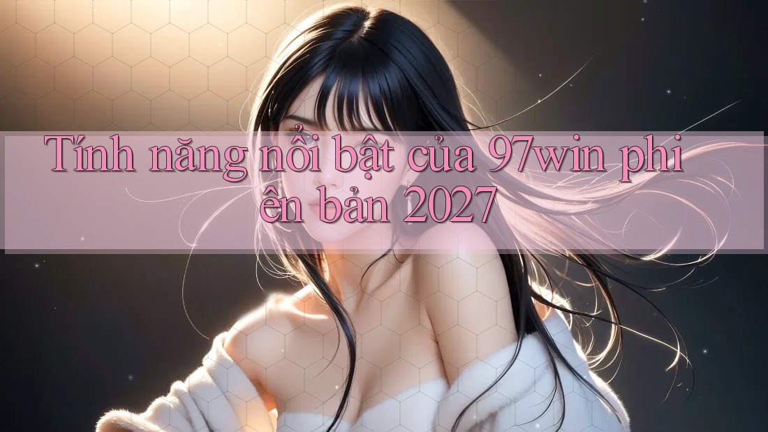 Tính năng nổi bật của 97win phiên bản 2027 Tính năng nổi bật của 97win phiên bản 2027