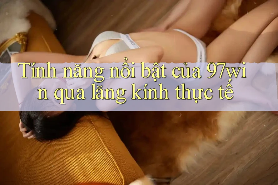 Tính năng nổi bật của 97win qua lăng kính thực tế Tính năng nổi bật của 97win qua lăng kính thực tế