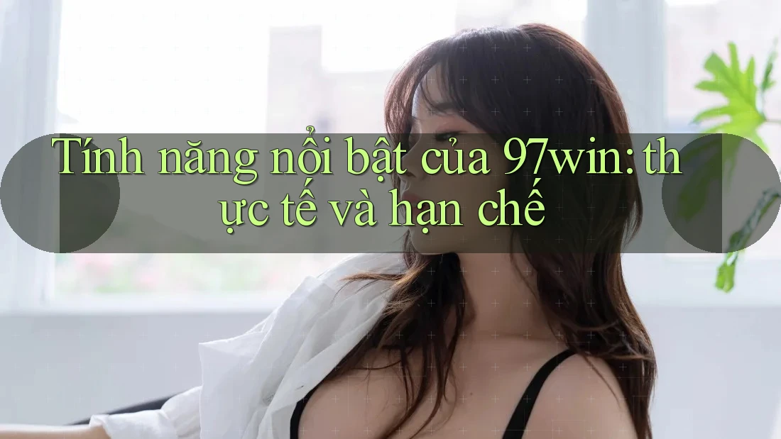 Tính năng nổi bật của 97win: thực tế và hạn chế Tính năng nổi bật của 97win: thực tế và hạn chế