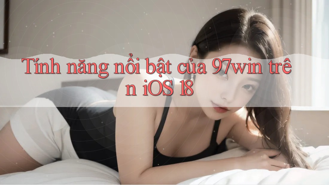 Tính năng nổi bật của 97win trên iOS 18