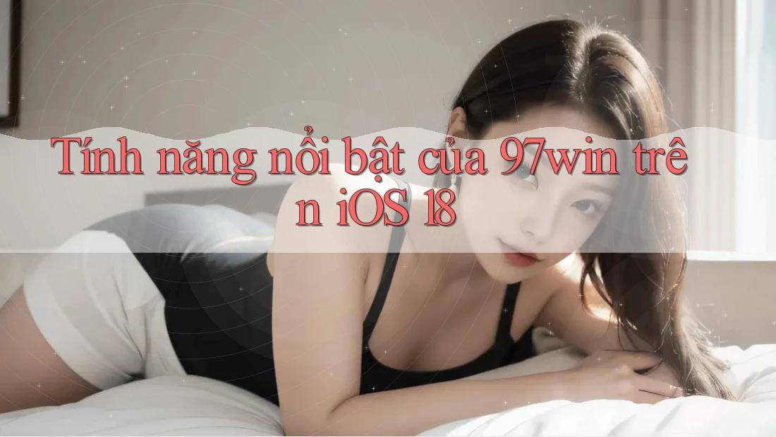 Tính năng nổi bật của 97win trên iOS 18 Tính năng nổi bật của 97win trên iOS 18