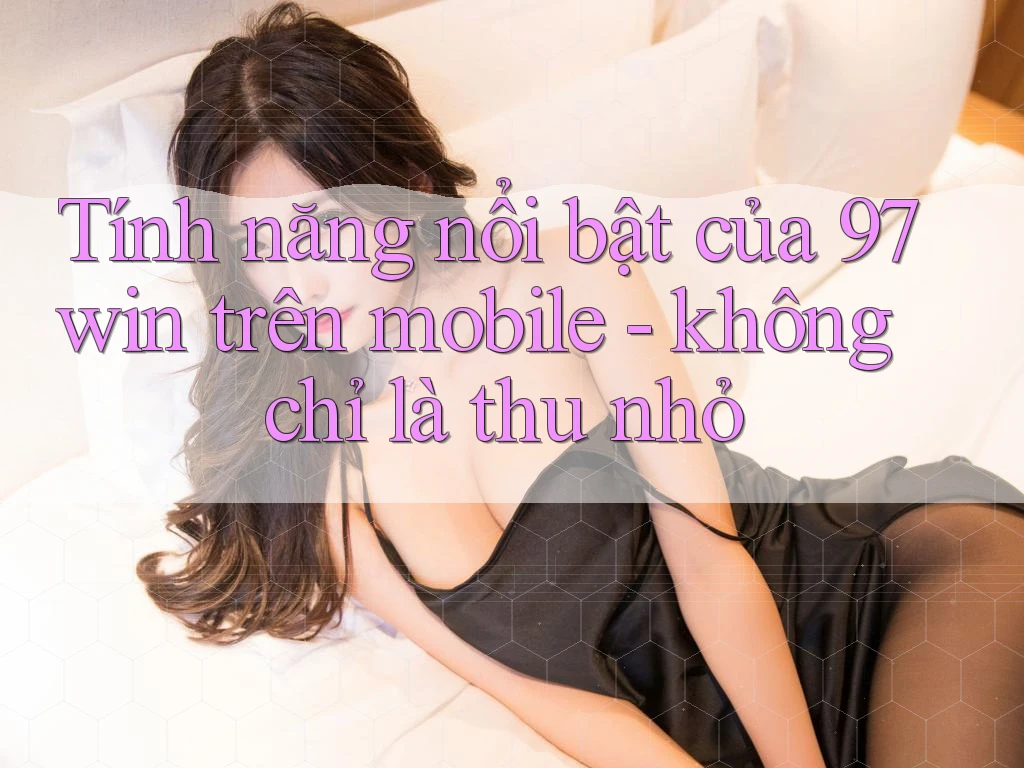 Tính năng nổi bật của 97win trên mobile - không chỉ là thu nhỏ Tính năng nổi bật của 97win trên mobile - không chỉ là thu nhỏ
